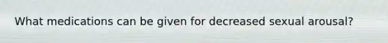 What medications can be given for decreased sexual arousal?
