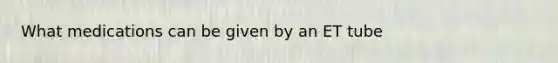 What medications can be given by an ET tube