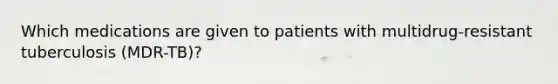 Which medications are given to patients with multidrug-resistant tuberculosis (MDR-TB)?