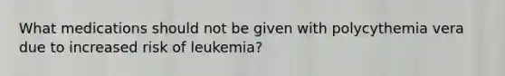 What medications should not be given with polycythemia vera due to increased risk of leukemia?