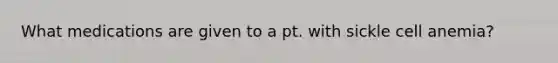 What medications are given to a pt. with sickle cell anemia?