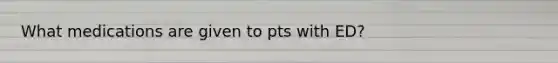 What medications are given to pts with ED?