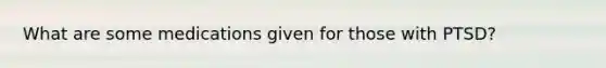 What are some medications given for those with PTSD?