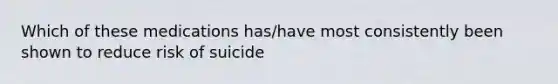 Which of these medications has/have most consistently been shown to reduce risk of suicide