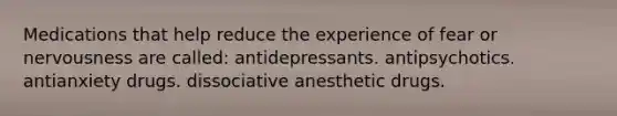 Medications that help reduce the experience of fear or nervousness are called: antidepressants. antipsychotics. antianxiety drugs. dissociative anesthetic drugs.