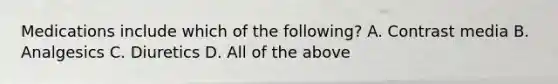 Medications include which of the following? A. Contrast media B. Analgesics C. Diuretics D. All of the above