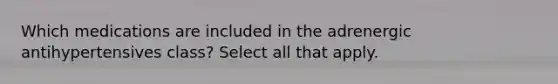 Which medications are included in the adrenergic antihypertensives class? Select all that apply.