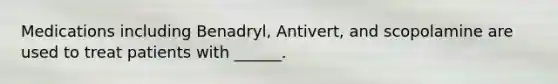 Medications including Benadryl, Antivert, and scopolamine are used to treat patients with ______.