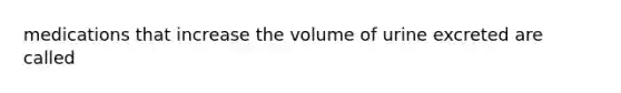 medications that increase the volume of urine excreted are called