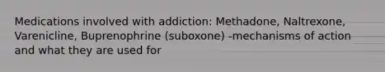 Medications involved with addiction: Methadone, Naltrexone, Varenicline, Buprenophrine (suboxone) -mechanisms of action and what they are used for