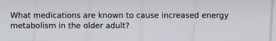 What medications are known to cause increased energy metabolism in the older adult?