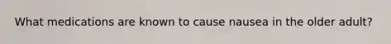 What medications are known to cause nausea in the older adult?