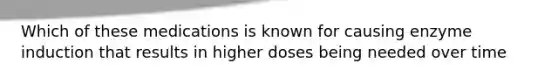 Which of these medications is known for causing enzyme induction that results in higher doses being needed over time