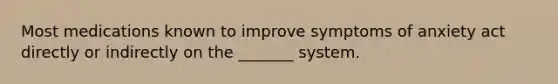 Most medications known to improve symptoms of anxiety act directly or indirectly on the _______ system.