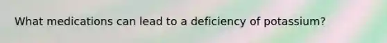What medications can lead to a deficiency of potassium?