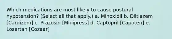 Which medications are most likely to cause postural hypotension? (Select all that apply.) a. Minoxidil b. Diltiazem [Cardizem] c. Prazosin [Minipress] d. Captopril [Capoten] e. Losartan [Cozaar]