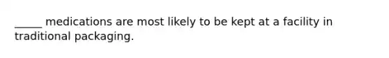 _____ medications are most likely to be kept at a facility in traditional packaging.