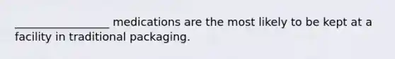 _________________ medications are the most likely to be kept at a facility in traditional packaging.