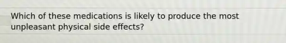 Which of these medications is likely to produce the most unpleasant physical side effects?