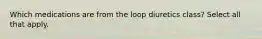 Which medications are from the loop diuretics class? Select all that apply.