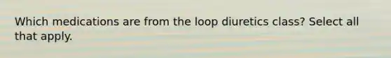 Which medications are from the loop diuretics class? Select all that apply.