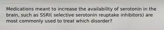 Medications meant to increase the availability of serotonin in the brain, such as SSRI( selective serotonin reuptake inhibitors) are most commonly used to treat which disorder?