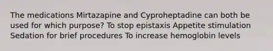 The medications Mirtazapine and Cyproheptadine can both be used for which purpose? To stop epistaxis Appetite stimulation Sedation for brief procedures To increase hemoglobin levels