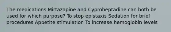 The medications Mirtazapine and Cyproheptadine can both be used for which purpose? To stop epistaxis Sedation for brief procedures Appetite stimulation To increase hemoglobin levels