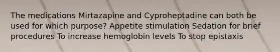 The medications Mirtazapine and Cyproheptadine can both be used for which purpose? Appetite stimulation Sedation for brief procedures To increase hemoglobin levels To stop epistaxis