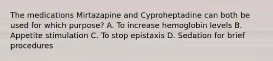 The medications Mirtazapine and Cyproheptadine can both be used for which purpose? A. To increase hemoglobin levels B. Appetite stimulation C. To stop epistaxis D. Sedation for brief procedures