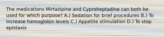 The medications Mirtazipine and Cyproheptadine can both be used for which purpose? A.) Sedation for brief procedures B.) To increase hemoglobin levels C.) Appetite stimulation D.) To stop epistaxis