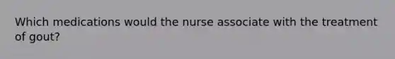 Which medications would the nurse associate with the treatment of gout?