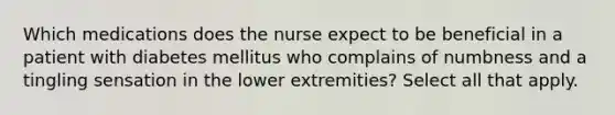 Which medications does the nurse expect to be beneficial in a patient with diabetes mellitus who complains of numbness and a tingling sensation in the lower extremities? Select all that apply.