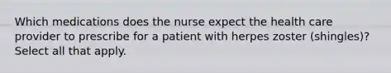 Which medications does the nurse expect the health care provider to prescribe for a patient with herpes zoster (shingles)? Select all that apply.