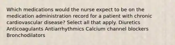 Which medications would the nurse expect to be on the medication administration record for a patient with chronic cardiovascular disease? Select all that apply. Diuretics Anticoagulants Antiarrhythmics Calcium channel blockers Bronchodilators