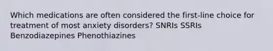 Which medications are often considered the first-line choice for treatment of most anxiety disorders? SNRIs SSRIs Benzodiazepines Phenothiazines