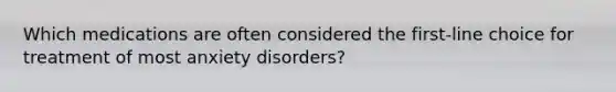 Which medications are often considered the first-line choice for treatment of most anxiety disorders?