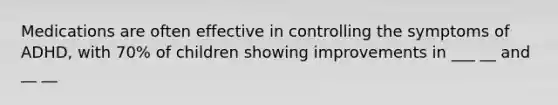 Medications are often effective in controlling the symptoms of ADHD, with 70% of children showing improvements in ___ __ and __ __