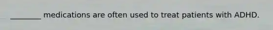 ________ medications are often used to treat patients with ADHD.