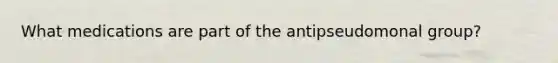 What medications are part of the antipseudomonal group?