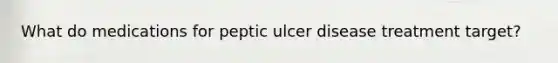 What do medications for peptic ulcer disease treatment target?