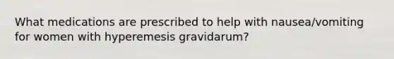 What medications are prescribed to help with nausea/vomiting for women with hyperemesis gravidarum?