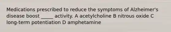 Medications prescribed to reduce the symptoms of Alzheimer's disease boost _____ activity. A acetylcholine B nitrous oxide C long-term potentiation D amphetamine