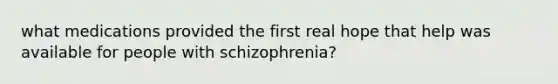 what medications provided the first real hope that help was available for people with schizophrenia?