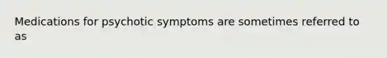 Medications for psychotic symptoms are sometimes referred to as