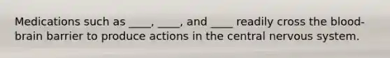 Medications such as ____, ____, and ____ readily cross the blood-brain barrier to produce actions in the central nervous system.
