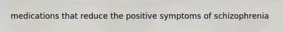 medications that reduce the positive symptoms of schizophrenia