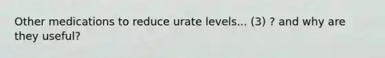 Other medications to reduce urate levels... (3) ? and why are they useful?