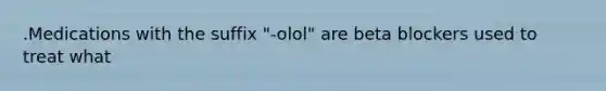 .Medications with the suffix "-olol" are beta blockers used to treat what