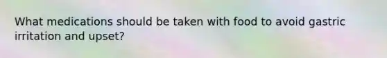 What medications should be taken with food to avoid gastric irritation and upset?